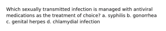 Which sexually transmitted infection is managed with antiviral medications as the treatment of choice? a. syphilis b. gonorrhea c. genital herpes d. chlamydial infection