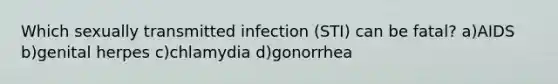 Which sexually transmitted infection (STI) can be fatal? a)AIDS b)genital herpes c)chlamydia d)gonorrhea