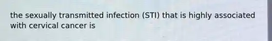 the sexually transmitted infection (STI) that is highly associated with cervical cancer is