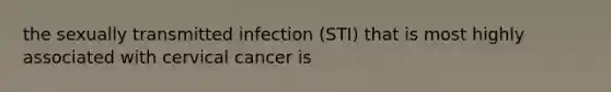 the sexually transmitted infection (STI) that is most highly associated with cervical cancer is