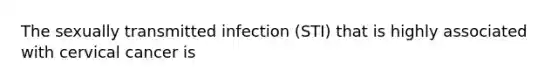 The sexually transmitted infection (STI) that is highly associated with cervical cancer is