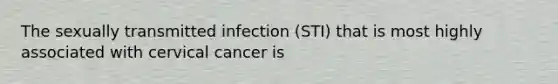 The sexually transmitted infection (STI) that is most highly associated with cervical cancer is