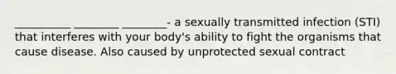 __________ ________ ________- a sexually transmitted infection (STI) that interferes with your body's ability to fight the organisms that cause disease. Also caused by unprotected sexual contract