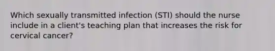 Which sexually transmitted infection (STI) should the nurse include in a client's teaching plan that increases the risk for cervical cancer?