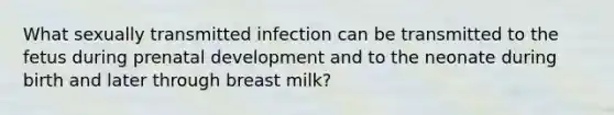 What sexually transmitted infection can be transmitted to the fetus during prenatal development and to the neonate during birth and later through breast milk?