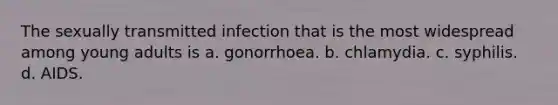 The sexually transmitted infection that is the most widespread among young adults is a. gonorrhoea. b. chlamydia. c. syphilis. d. AIDS.