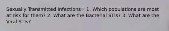 Sexually Transmitted Infections= 1. Which populations are most at risk for them? 2. What are the Bacterial STIs? 3. What are the Viral STIs?