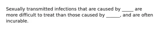 Sexually transmitted infections that are caused by _____ are more difficult to treat than those caused by ______, and are often incurable.