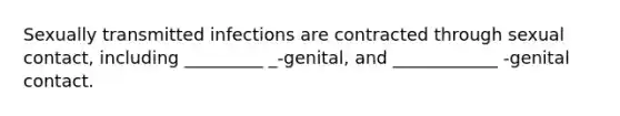 Sexually transmitted infections are contracted through sexual contact, including _________ _-genital, and ____________ -genital contact.