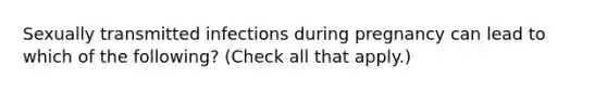 Sexually transmitted infections during pregnancy can lead to which of the following? (Check all that apply.)