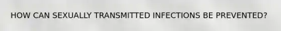HOW CAN SEXUALLY TRANSMITTED INFECTIONS BE PREVENTED?