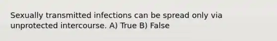 Sexually transmitted infections can be spread only via unprotected intercourse. A) True B) False