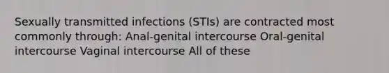 Sexually transmitted infections (STIs) are contracted most commonly through: Anal-genital intercourse Oral-genital intercourse Vaginal intercourse All of these