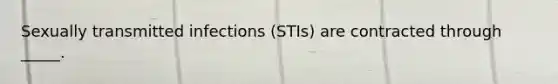 Sexually transmitted infections (STIs) are contracted through _____.