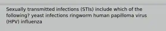 Sexually transmitted infections (STIs) include which of the following? yeast infections ringworm human papilloma virus (HPV) influenza