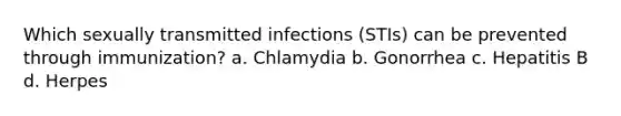 Which sexually transmitted infections (STIs) can be prevented through immunization? a. Chlamydia b. Gonorrhea c. Hepatitis B d. Herpes