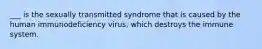 ___ is the sexually transmitted syndrome that is caused by the human immunodeficiency virus, which destroys the immune system.