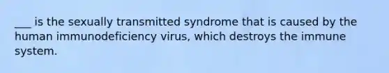 ___ is the sexually transmitted syndrome that is caused by the human immunodeficiency virus, which destroys the immune system.