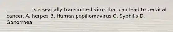 __________ is a sexually transmitted virus that can lead to cervical cancer. A. herpes B. Human papillomavirus C. Syphilis D. Gonorrhea