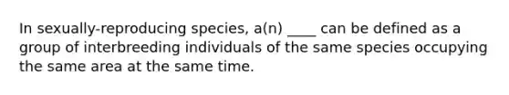 In sexually-reproducing species, a(n) ____ can be defined as a group of interbreeding individuals of the same species occupying the same area at the same time.