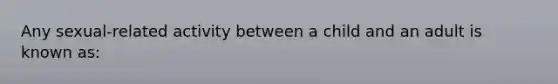 Any sexual-related activity between a child and an adult is known as: