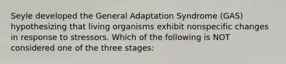 Seyle developed the General Adaptation Syndrome (GAS) hypothesizing that living organisms exhibit nonspecific changes in response to stressors. Which of the following is NOT considered one of the three stages: