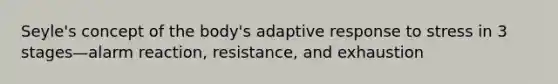 Seyle's concept of the body's adaptive response to stress in 3 stages—alarm reaction, resistance, and exhaustion