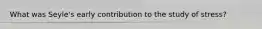 What was Seyle's early contribution to the study of stress?