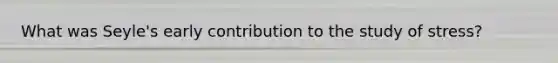 What was Seyle's early contribution to the study of stress?