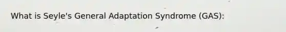 What is Seyle's General Adaptation Syndrome (GAS):