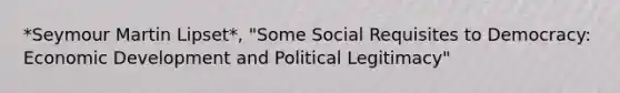 *Seymour Martin Lipset*, "Some Social Requisites to Democracy: Economic Development and Political Legitimacy"