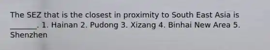 The SEZ that is the closest in proximity to South East Asia is _______. 1. Hainan 2. Pudong 3. Xizang 4. Binhai New Area 5. Shenzhen