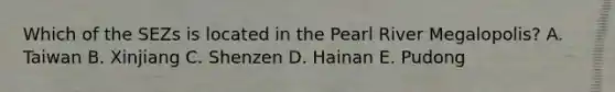 Which of the SEZs is located in the Pearl River Megalopolis? A. Taiwan B. Xinjiang C. Shenzen D. Hainan E. Pudong