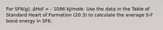 For SF6(g), ∆Hof = - 1096 kJ/mole. Use the data in the Table of Standard Heart of Formation (20.3) to calculate the average S-F bond energy in SF6.