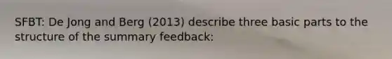 SFBT: De Jong and Berg (2013) describe three basic parts to the structure of the summary feedback: