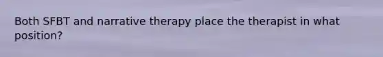 Both SFBT and narrative therapy place the therapist in what position?