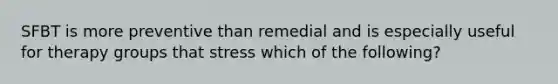 SFBT is more preventive than remedial and is especially useful for therapy groups that stress which of the following?