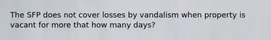 The SFP does not cover losses by vandalism when property is vacant for more that how many days?