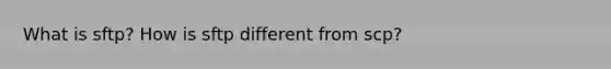 What is sftp? How is sftp different from scp?