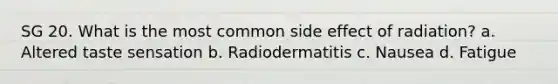 SG 20. What is the most common side effect of radiation? a. Altered taste sensation b. Radiodermatitis c. Nausea d. Fatigue