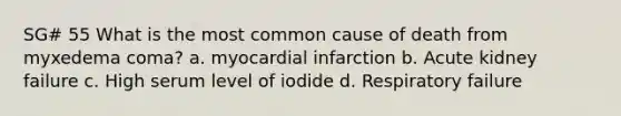 SG# 55 What is the most common cause of death from myxedema coma? a. myocardial infarction b. Acute kidney failure c. High serum level of iodide d. Respiratory failure