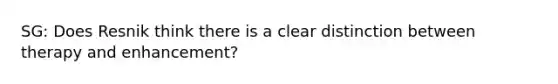 SG: Does Resnik think there is a clear distinction between therapy and enhancement?