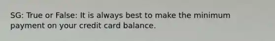 SG: True or False: It is always best to make the minimum payment on your credit card balance.