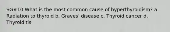 SG#10 What is the most common cause of hyperthyroidism? a. Radiation to thyroid b. Graves' disease c. Thyroid cancer d. Thyroiditis