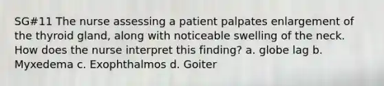 SG#11 The nurse assessing a patient palpates enlargement of the thyroid gland, along with noticeable swelling of the neck. How does the nurse interpret this finding? a. globe lag b. Myxedema c. Exophthalmos d. Goiter