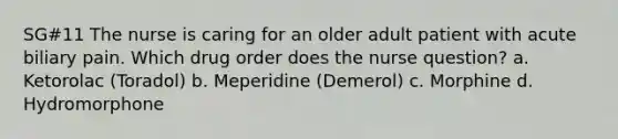 SG#11 The nurse is caring for an older adult patient with acute biliary pain. Which drug order does the nurse question? a. Ketorolac (Toradol) b. Meperidine (Demerol) c. Morphine d. Hydromorphone