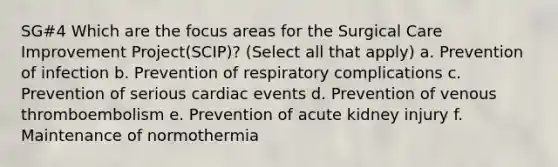 SG#4 Which are the focus areas for the Surgical Care Improvement Project(SCIP)? (Select all that apply) a. Prevention of infection b. Prevention of respiratory complications c. Prevention of serious cardiac events d. Prevention of venous thromboembolism e. Prevention of acute kidney injury f. Maintenance of normothermia