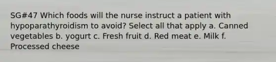 SG#47 Which foods will the nurse instruct a patient with hypoparathyroidism to avoid? Select all that apply a. Canned vegetables b. yogurt c. Fresh fruit d. Red meat e. Milk f. Processed cheese