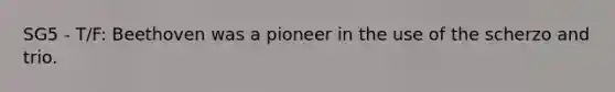 SG5 - T/F: Beethoven was a pioneer in the use of the scherzo and trio.