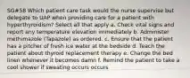 SG#58 Which patient care task would the nurse supervise but delegate to UAP when providing care for a patient with hyperthyroidism? Select all that apply a. Check vital signs and report any temperature elevation immediately b. Administer methimazole (Tapazole) as ordered. c. Ensure that the patient has a pitcher of fresh ice water at the bedside d. Teach the patient about thyroid replacement therapy e. Change the bed linen whenever it becomes damn f. Remind the patient to take a cool shower if sweating occurs occurs